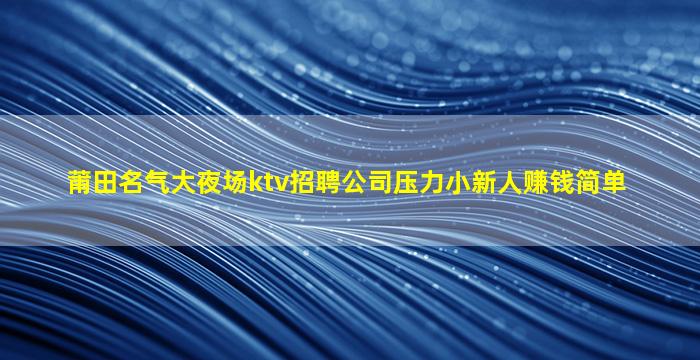 莆田名气大夜场ktv招聘公司压力小新人赚钱简单